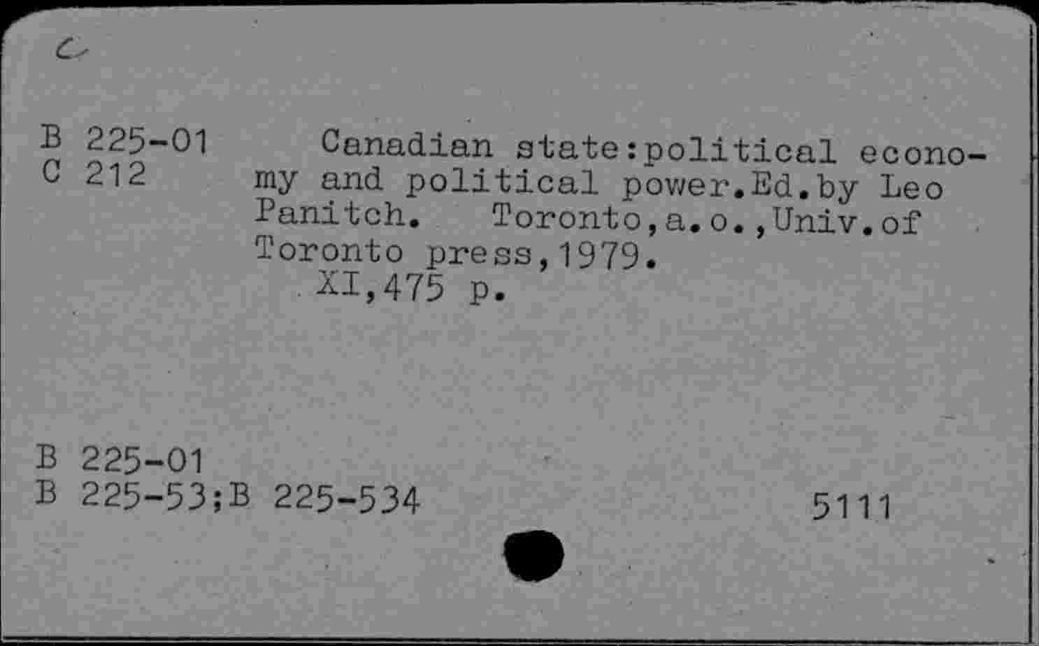 ﻿B 225-01 Canadian state:political econo-
C 212 my and political power.Ed.by Leo Panitch. Toronto,a.o.,Univ.of Toronto press,1979.
• XI,475 p.
B 225-01
B 225-53;B 225-534
5111